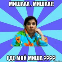 мишааа , мишаа!! где мой миша ????