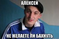 алексей не желаете ли бахнуть