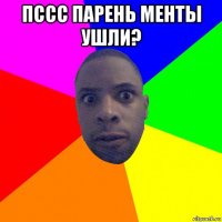 пссс парень менты ушли? 