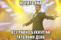 не татьяна все равно бухнул на татьянин день