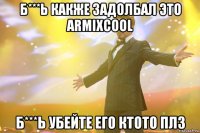 б***ь какже задолбал это armixcool б***ь убейте его ктото плз