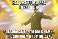 нас уже 500, уррра товарищи! спасибо за то что вы с нами... продолжаем в том же духе