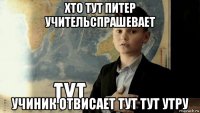 хто тут питер учительспрашевает учиник отвисает тут тут утру