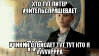 хто тут питер учительспрашевает учиник отвисает тут тут кто я уууууррра