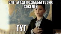 олег, а где подъебы твоих соседей 