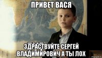 привет вася здраствуйте сергей владимирович а ты лох