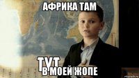 африка там в моей жопе