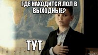 где находится лол в выходные? 