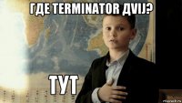 где terminator дvij? 