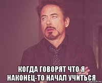  когда говорят что я наконец-то начал учиться