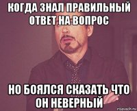 когда знал правильный ответ на вопрос но боялся сказать что он неверный