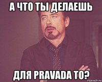 а что ты делаешь для pravada то?