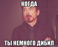 когда ты немного дибил