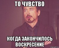 то чувство когда закончилось воскресение