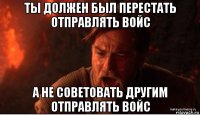 ты должен был перестать отправлять войс а не советовать другим отправлять войс