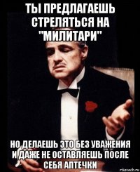 ты предлагаешь стреляться на "милитари" но делаешь это без уважения и даже не оставляешь после себя аптечки