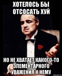 хотелось бы отсосать хуй но не хватает какого-то элементарного уважения к нему