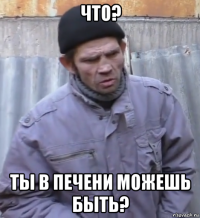 что? ты в печени можешь быть?