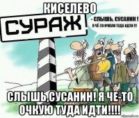 киселево слышь,сусанин! я че-то очкую туда идти!!!!