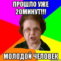 прошло уже 20минут!!! молодой человек