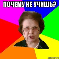 почему не учишь? 