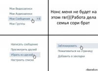 Нонс меня не будет на этом гвг(((Работа дела семья сори брат