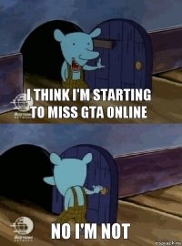 I think I'm starting to miss GTA online NO I'M NOT