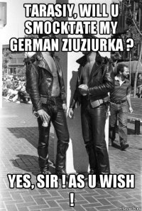 tarasiy, will u smocktate my german ziuziurka ? yes, sir ! as u wish !