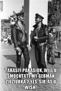  tarasiy parasiuk, will u smocktate my german ziuziurka ? yes, sir, as u wish!