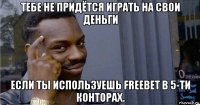 тебе не придётся играть на свои деньги если ты используешь freebet в 5-ти конторах.