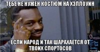 тебе не нужен костюм на хэллоуин если народ и так шарахается от твоих спортосов