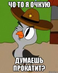 чо то я очкую думаешь прокатит?