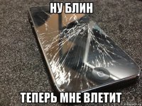 ну блин теперь мне влетит