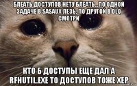 блеать доступов нету блеать...по одной задаче в sasaux лезь, по другой в dlq смотри кто б доступы еще дал а rfhutil.exe то доступов тоже хер