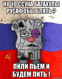 ну чо ссука багахулы русафобы блять ? пили пьем и будем пить !