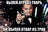 выпей.отраву.тварь ой..выпей.отвар.из.трав