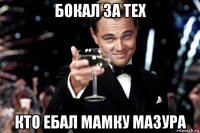 бокал за тех кто ебал мамку мазура