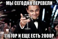 мы сегодня перевели 11670р и еще есть 2000р