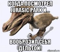 когда посмотрел jurasic park и... вооброзил себя дельтой!