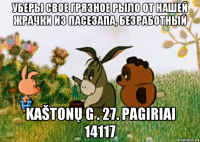 уберы свое грязное рыло от нашей жрачки из пасезапа, безработный kaštonų g . 27. pagiriai 14117