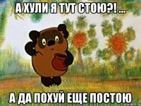 а хули я тут стою?! ... а да похуй еще постою