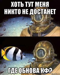 хоть тут меня никто не достанет где обнова кф?