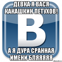 девка я вася какашкин петухов! а я дура сранная имени бляяяяя