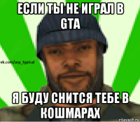 если ты не играл в gta я буду снится тебе в кошмарах