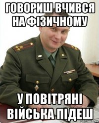 говориш вчився на фізичному у повітряні війська підеш