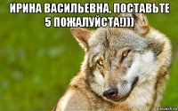 ирина васильевна, поставьте 5 пожалуйста!))) 