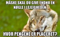 måske skal du give endnu en nøgle i lejligheden, hvor pengene er placeret?