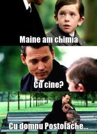 Maine am chimia Cu cine? Cu domnu Postolache...