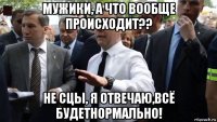 мужики, а что вообще происходит?? не сцы, я отвечаю,всё будетнормально!