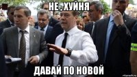 не , хуйня давай по новой